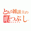 とある雑談主の暇つぶし（かたちゃん）