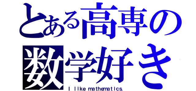 とある高専の数学好き（Ｉ ｌｉｋｅ ｍａｔｈｅｍａｔｉｃｓ．）