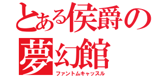 とある侯爵の夢幻館（ファントムキャッスル）