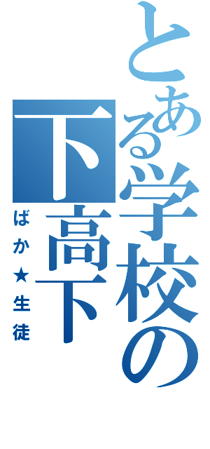 とある学校の下高下（ばか★生徒）