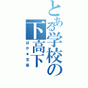 とある学校の下高下（ばか★生徒）