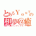 とあるＹｏｕＴｕｂｅｒの想夢＠癒しのユーカリパウダー（インデックス）