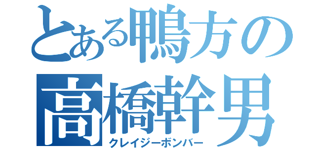 とある鴨方の高橋幹男（クレイジーボンバー）