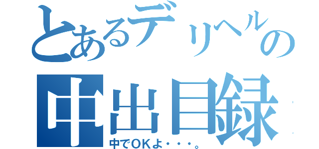 とあるデリヘルの中出目録（中でＯＫよ・・・。）