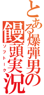 とある爆弾男の饅頭実況Ⅱ（ソフトーク）