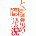 とある爆弾男の饅頭実況Ⅱ（ソフトーク）