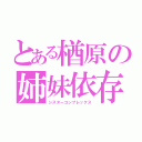 とある楢原の姉妹依存（シスターコンプレックス）