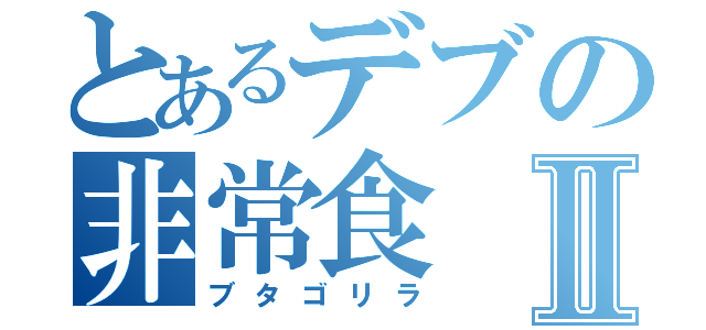 とあるデブの非常食Ⅱ（ブタゴリラ）