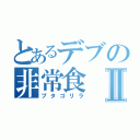 とあるデブの非常食Ⅱ（ブタゴリラ）