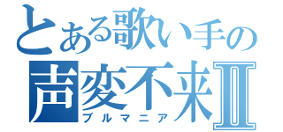 とある歌い手の声変不来Ⅱ（ブルマニア）