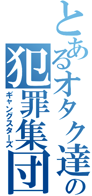 とあるオタク達の犯罪集団（ギャングスターズ）