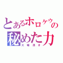 とあるホロケウの秘めた力（大嘘憑き）