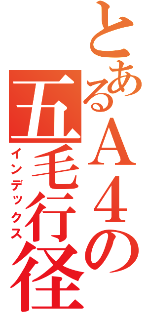 とあるＡ４の五毛行径（インデックス）