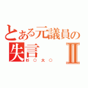 とある元議員の失言Ⅱ（杉○大○）