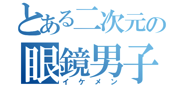 とある二次元の眼鏡男子（イケメン）