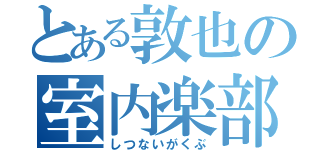 とある敦也の室内楽部（しつないがくぶ）