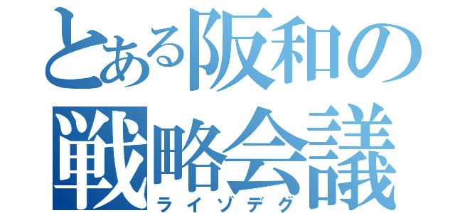 とある阪和の戦略会議（ライゾデグ）