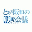 とある阪和の戦略会議（ライゾデグ）