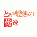 とある變態の俊逸（）