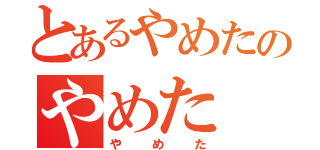 とあるやめたのやめた（やめた）