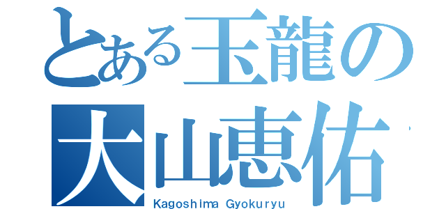 とある玉龍の大山恵佑（Ｋａｇｏｓｈｉｍａ Ｇｙｏｋｕｒｙｕ）