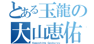 とある玉龍の大山恵佑（Ｋａｇｏｓｈｉｍａ Ｇｙｏｋｕｒｙｕ）