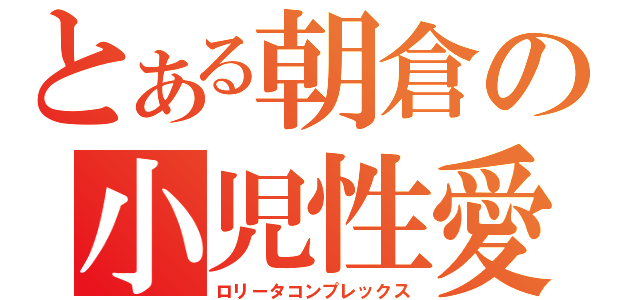 とある朝倉の小児性愛（ロリータコンプレックス）