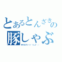 とあるとんざきの豚しゃぶ（食べるなブヒーッ（＾０＿０＾；））