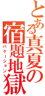 とある真夏の宿題地獄（バケーション）