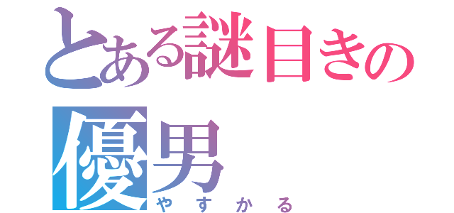 とある謎目きの優男（やすかる）