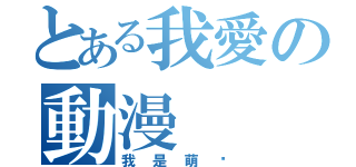 とある我愛の動漫（我是萌醬）