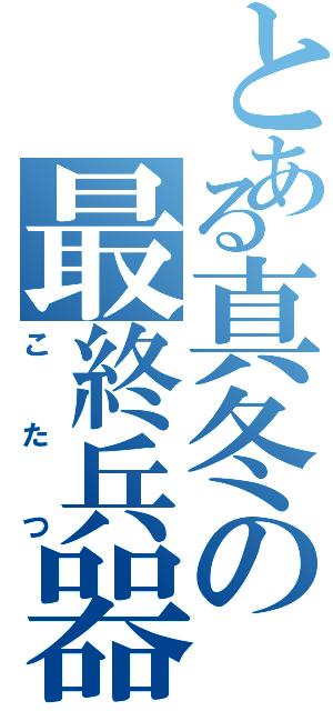 とある真冬の最終兵器（こたつ）