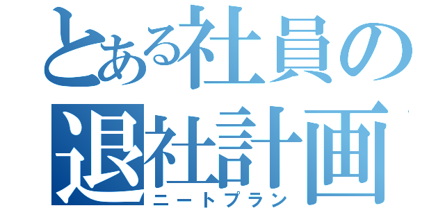 とある社員の退社計画（ニートプラン）