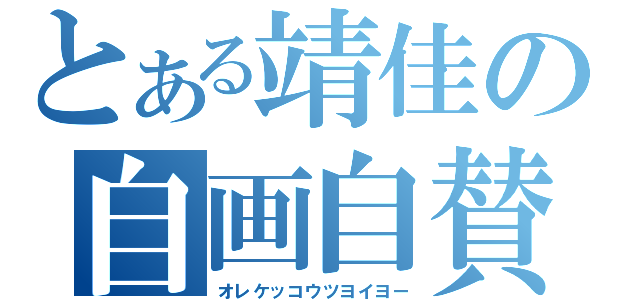 とある靖佳の自画自賛（オレケッコウツヨイヨー）