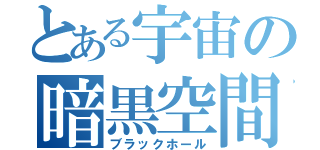 とある宇宙の暗黒空間（ブラックホール）