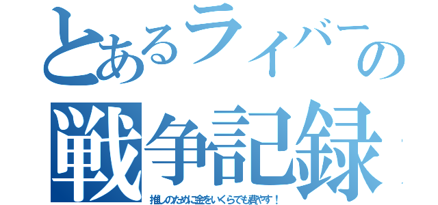 とあるライバーの戦争記録（推しのために金をいくらでも費やす！）