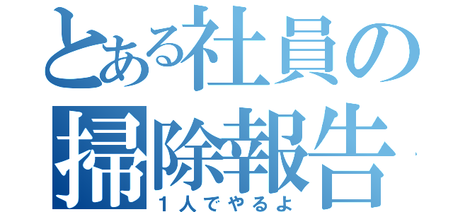 とある社員の掃除報告（１人でやるよ）