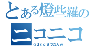 とある燈些羅のニコニコ生放送（ｇｄｇｄざつだんｗ）