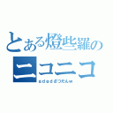 とある燈些羅のニコニコ生放送（ｇｄｇｄざつだんｗ）