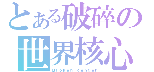 とある破碎の世界核心（Ｂｒｏｋｅｎ ｃｅｎｔｅｒ）