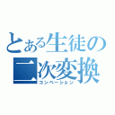 とある生徒の二次変換（コンベーション）