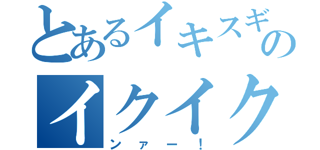 とあるイキスギィのイクイク！（ンァー！）