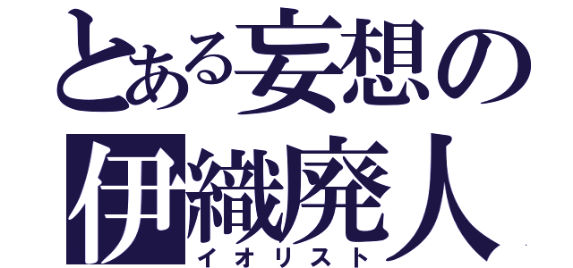 とある妄想の伊織廃人（イオリスト）