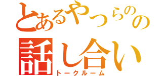 とあるやつらのの話し合い（トークルーム）