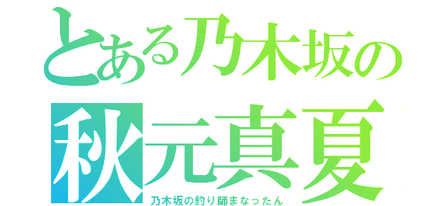 とある乃木坂の秋元真夏（乃木坂の釣り師まなったん）