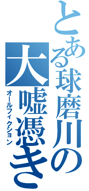 とある球磨川の大嘘憑き（オールフィクション）