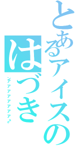 とあるアイスのはづき（ンア゛ア゛ア゛ア゛ア゛ア゛ア゛ア゛♂）