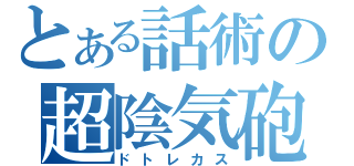 とある話術の超陰気砲（ドトレカス）