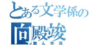 とある文学係の向殿竣（無ん学係）