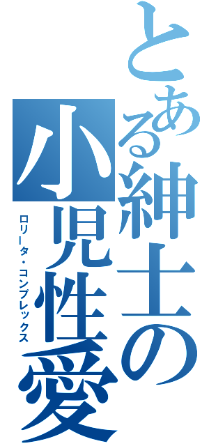 とある紳士の小児性愛（ロリータ・コンプレックス）